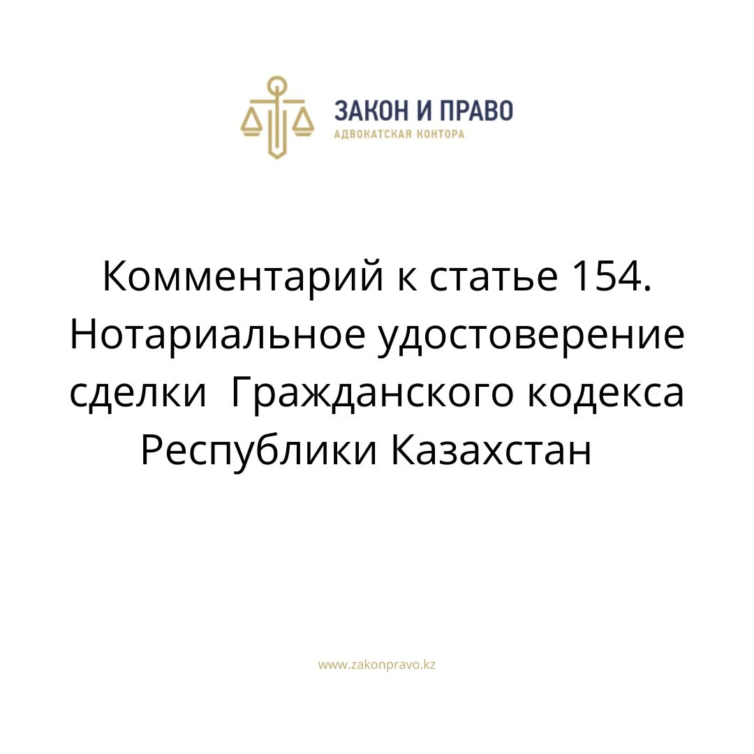 Комментарий к статье 154. Нотариальное удостоверение сделки  Гражданского кодекса Республики Казахстан